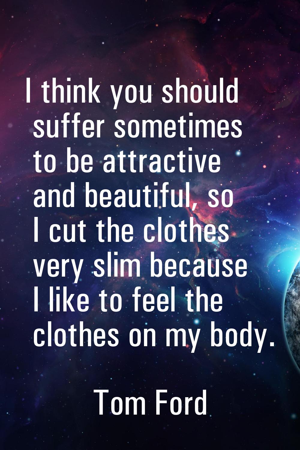 I think you should suffer sometimes to be attractive and beautiful, so I cut the clothes very slim 