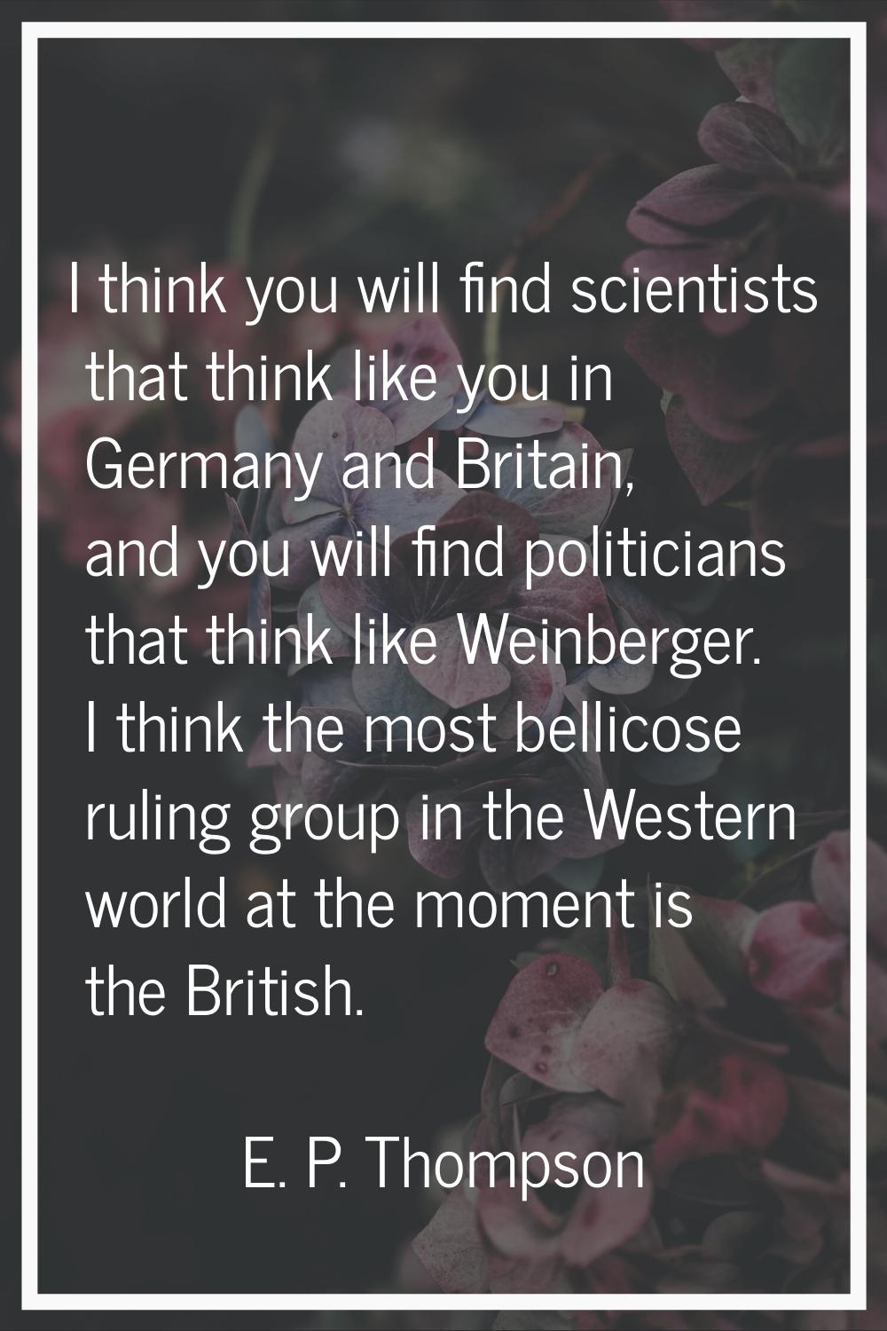 I think you will find scientists that think like you in Germany and Britain, and you will find poli