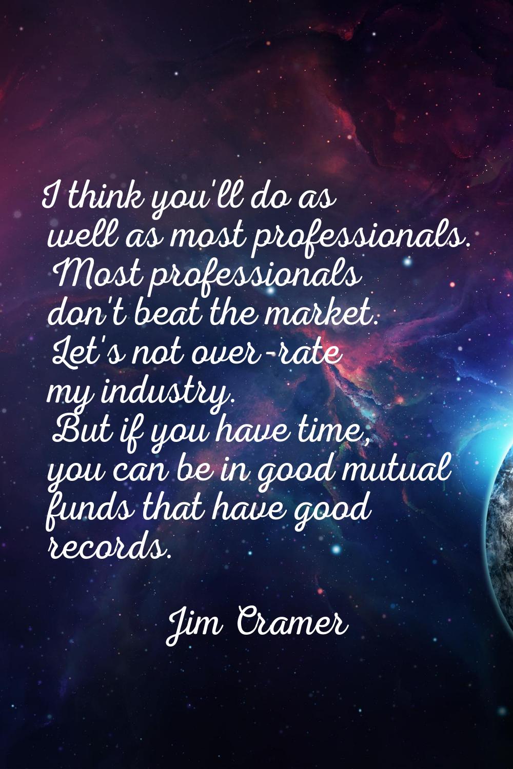 I think you'll do as well as most professionals. Most professionals don't beat the market. Let's no