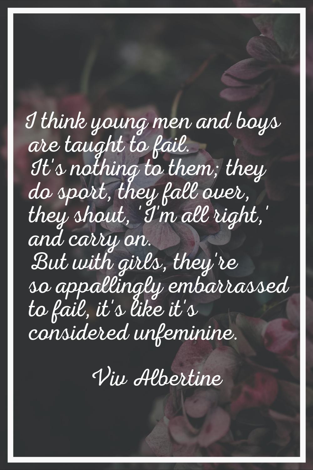 I think young men and boys are taught to fail. It's nothing to them; they do sport, they fall over,
