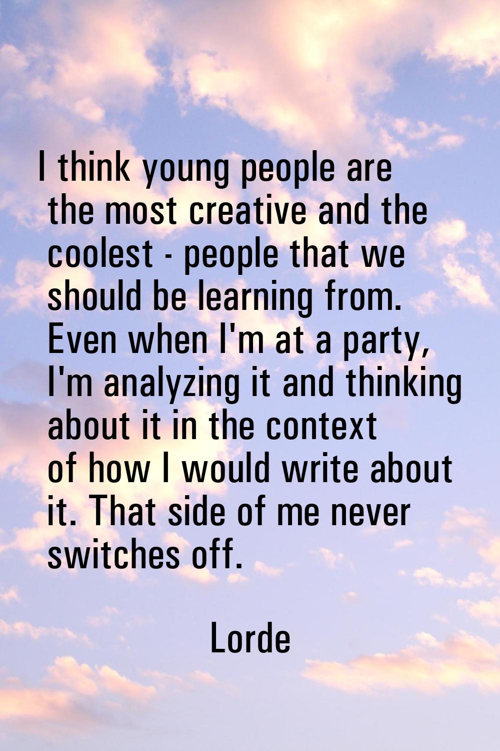 I think young people are the most creative and the coolest - people that we should be learning from