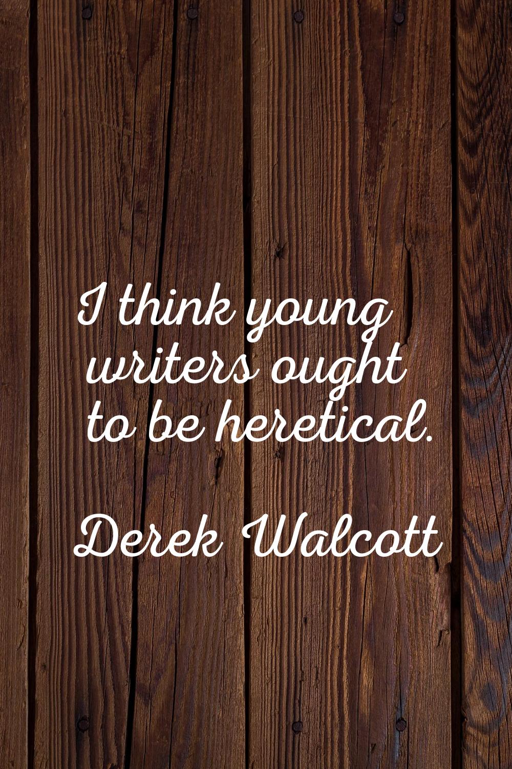 I think young writers ought to be heretical.