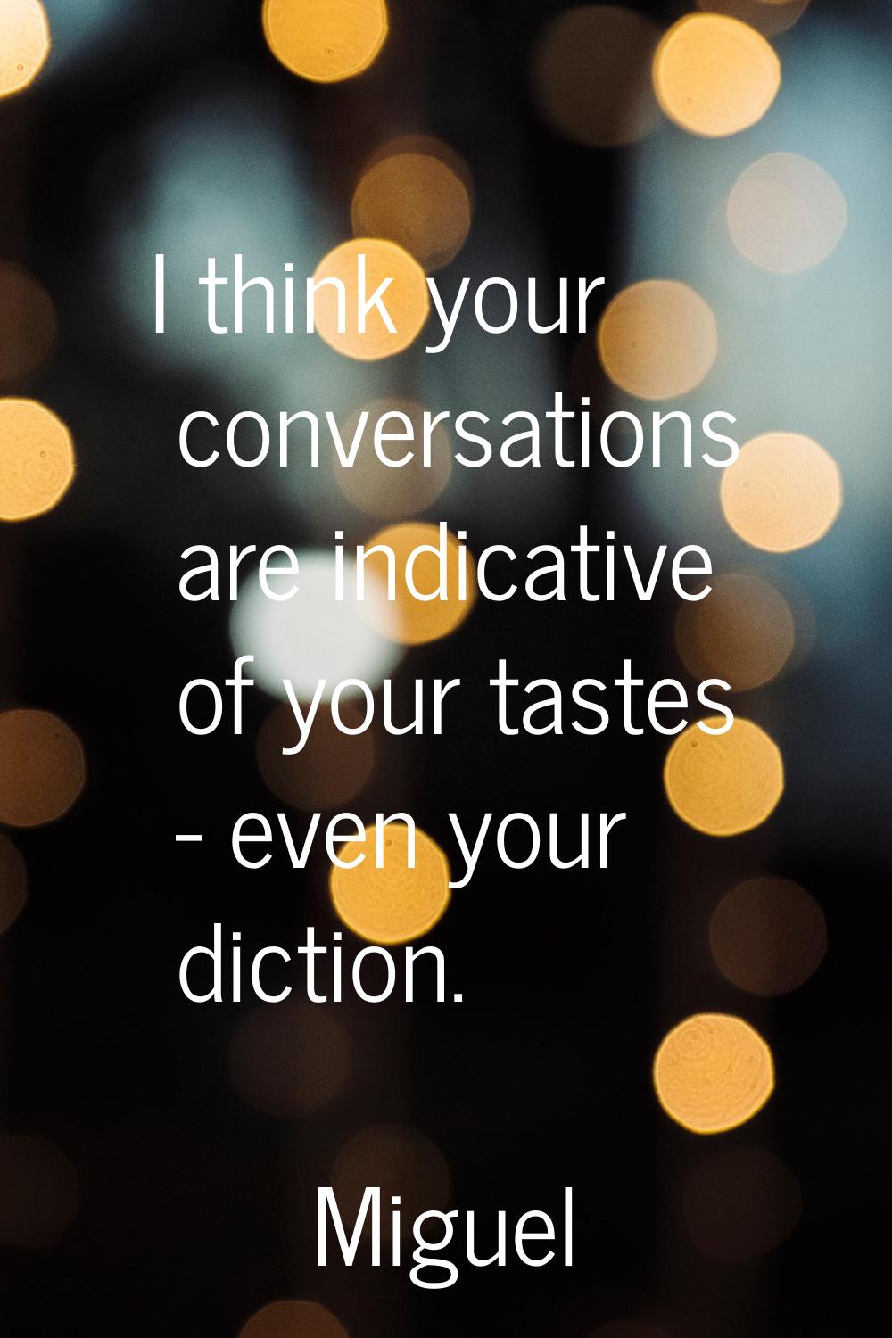 I think your conversations are indicative of your tastes - even your diction.