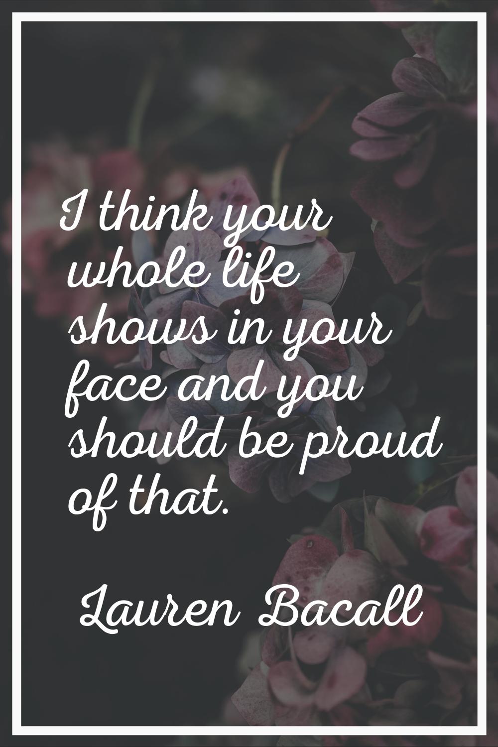 I think your whole life shows in your face and you should be proud of that.