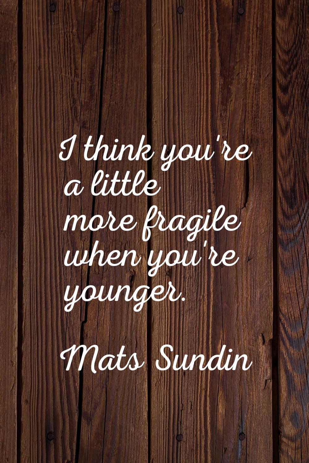 I think you're a little more fragile when you're younger.