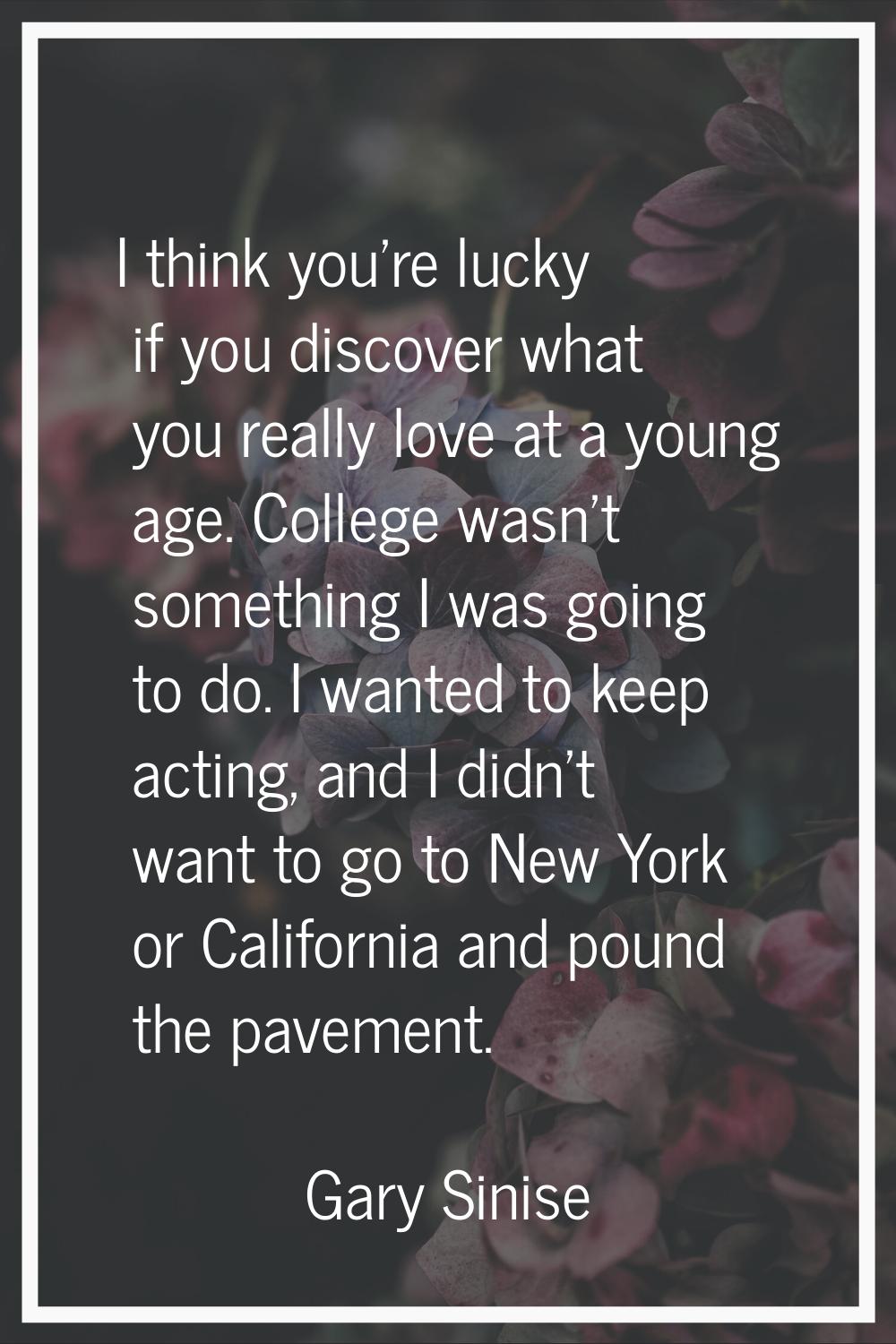 I think you're lucky if you discover what you really love at a young age. College wasn't something 