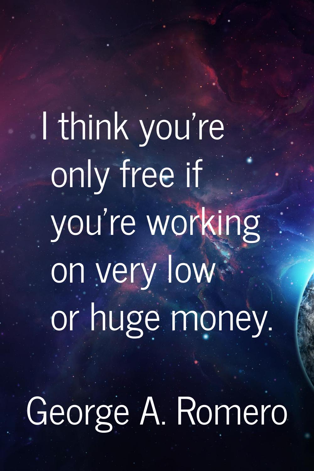 I think you're only free if you're working on very low or huge money.
