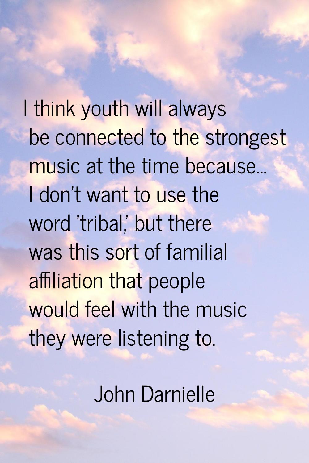 I think youth will always be connected to the strongest music at the time because... I don't want t
