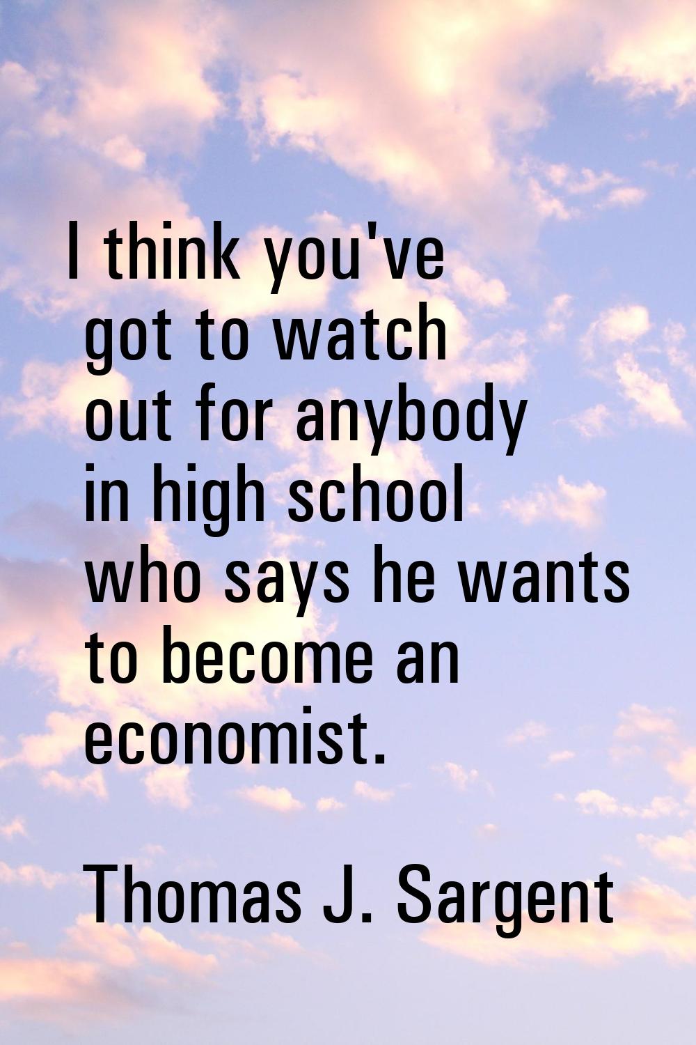 I think you've got to watch out for anybody in high school who says he wants to become an economist