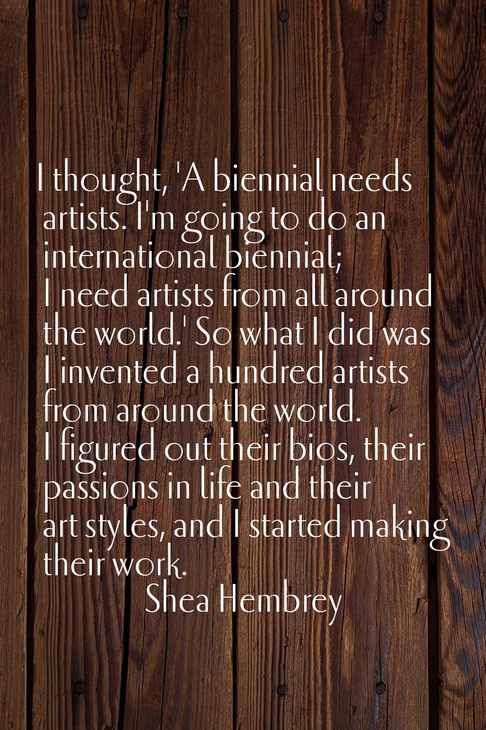 I thought, 'A biennial needs artists. I'm going to do an international biennial; I need artists fro