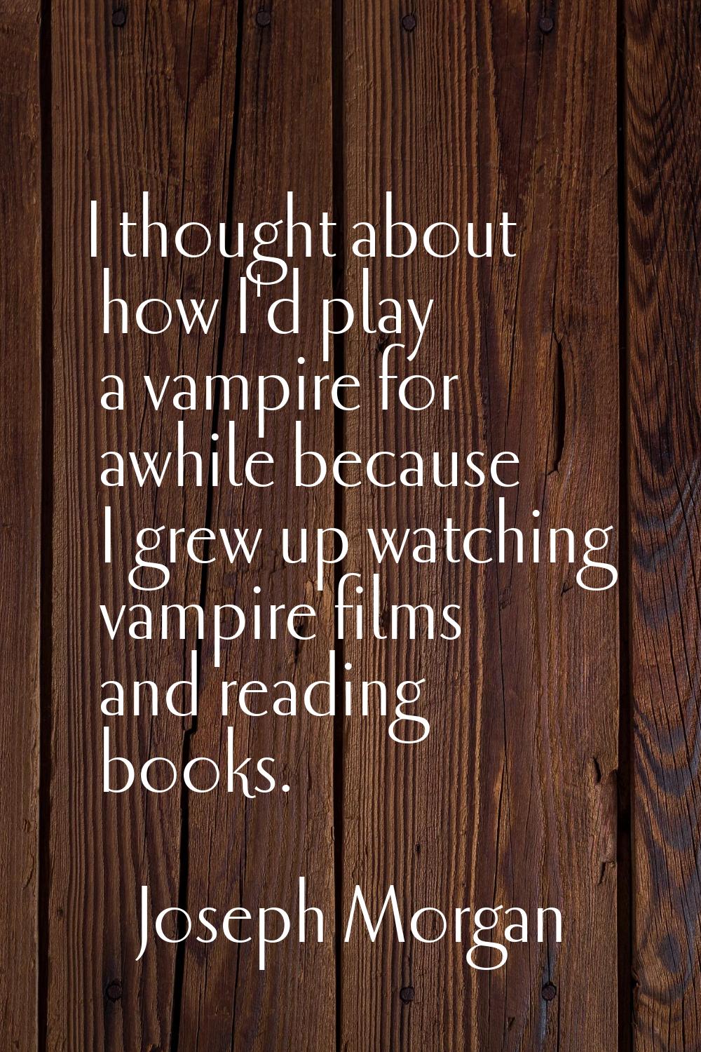 I thought about how I'd play a vampire for awhile because I grew up watching vampire films and read