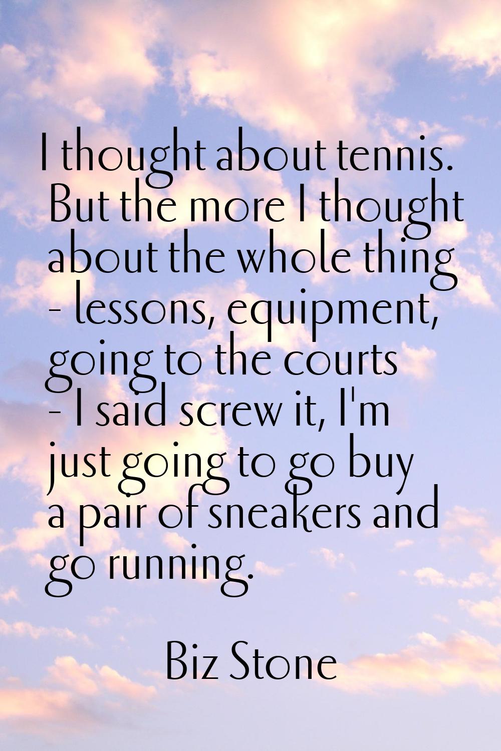 I thought about tennis. But the more I thought about the whole thing - lessons, equipment, going to