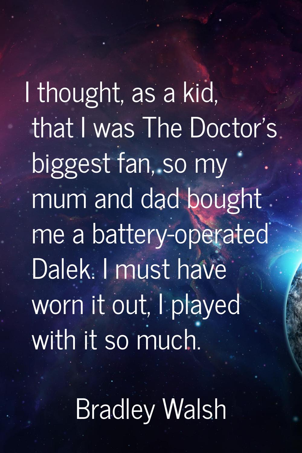 I thought, as a kid, that I was The Doctor's biggest fan, so my mum and dad bought me a battery-ope