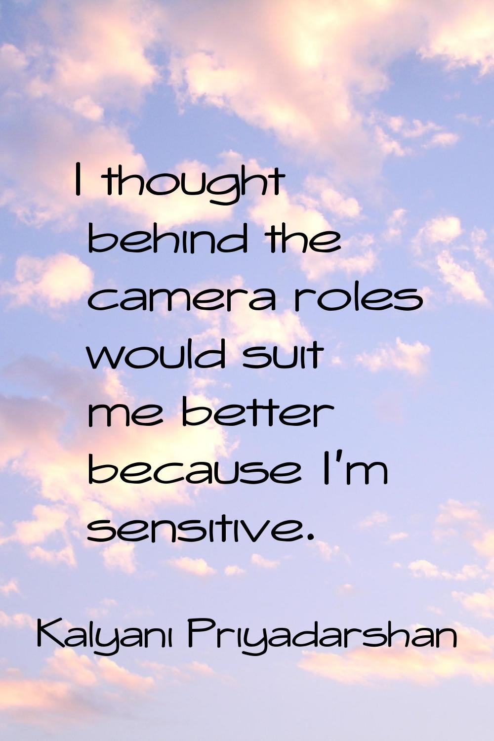 I thought behind the camera roles would suit me better because I'm sensitive.