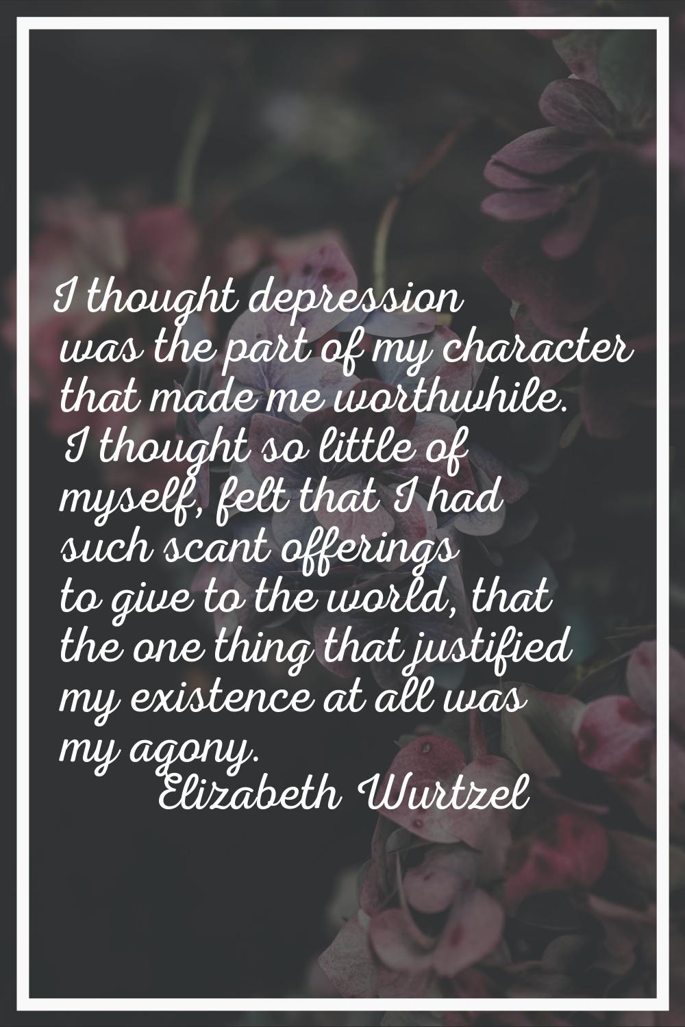 I thought depression was the part of my character that made me worthwhile. I thought so little of m
