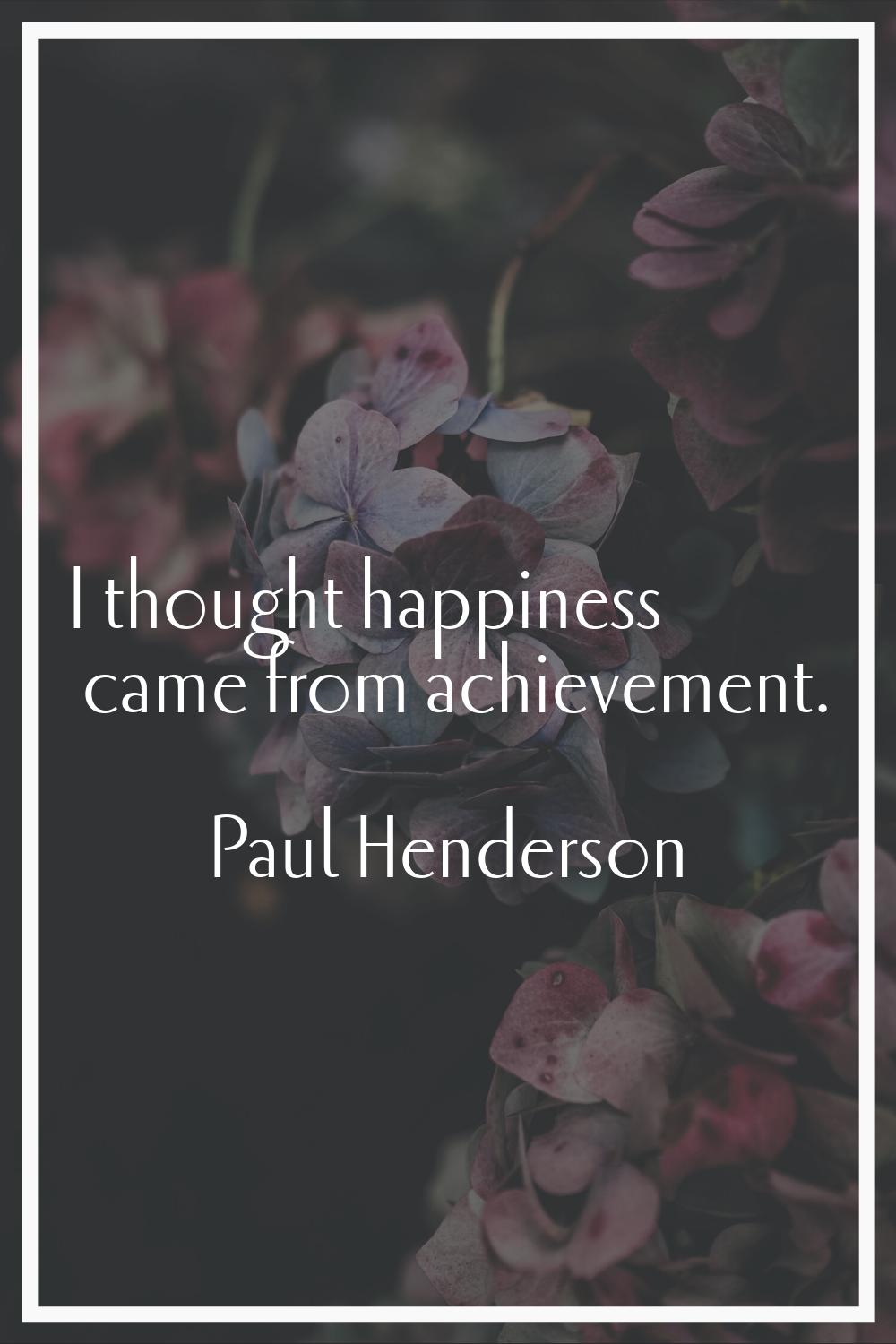 I thought happiness came from achievement.