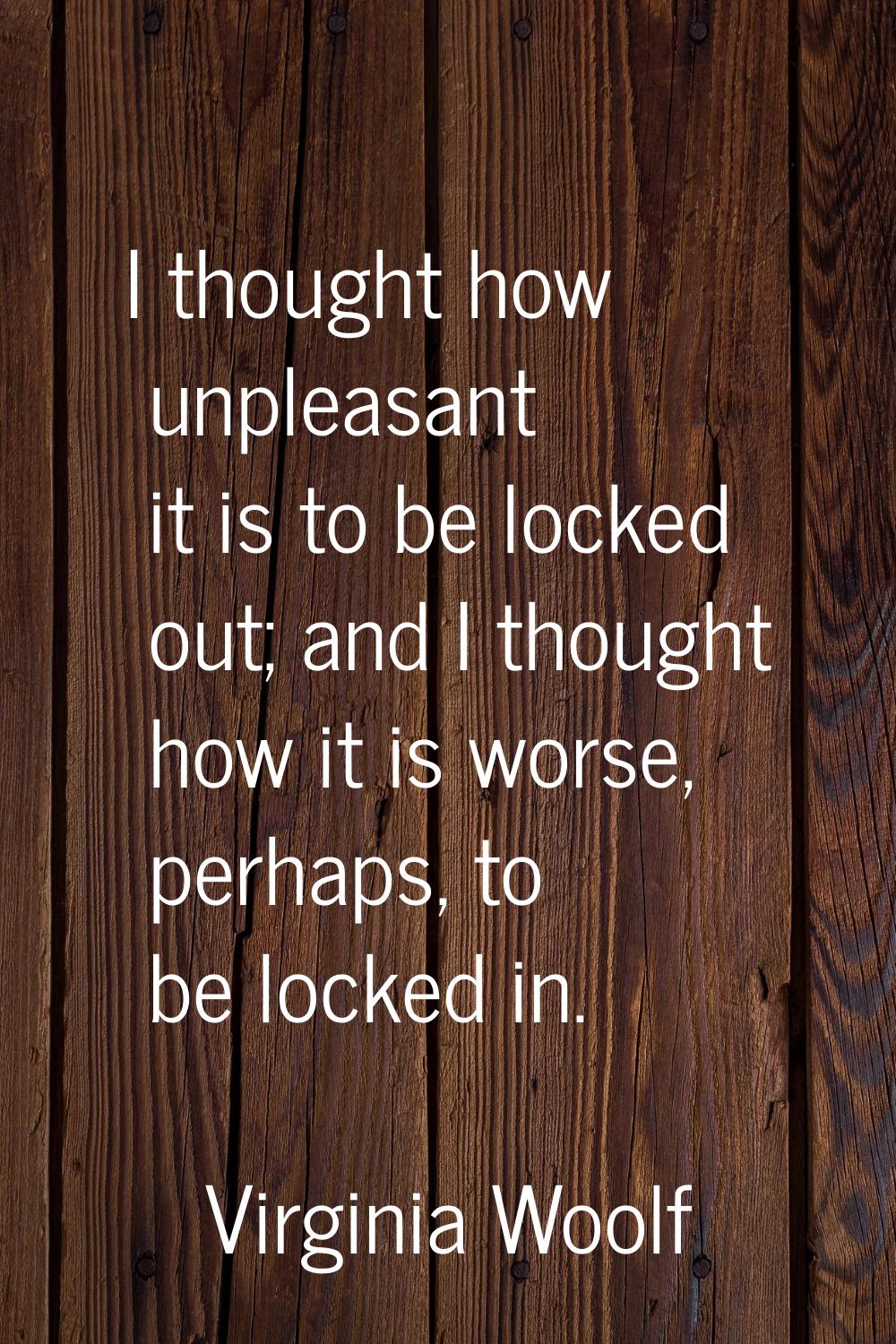 I thought how unpleasant it is to be locked out; and I thought how it is worse, perhaps, to be lock