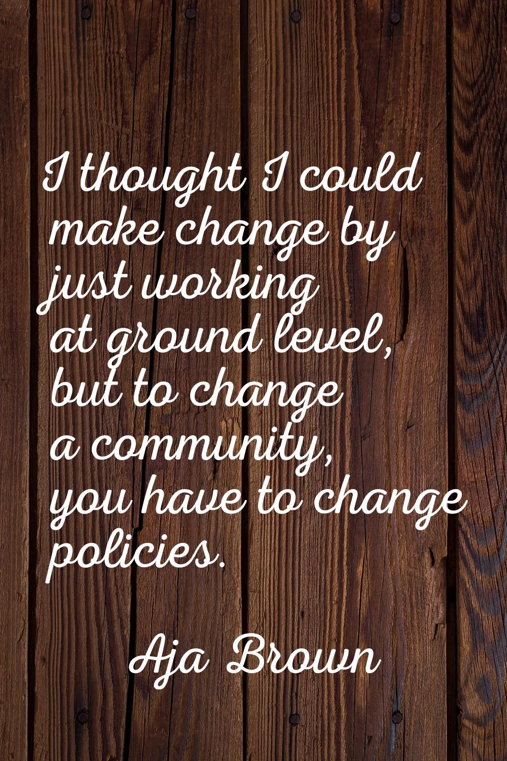 I thought I could make change by just working at ground level, but to change a community, you have 