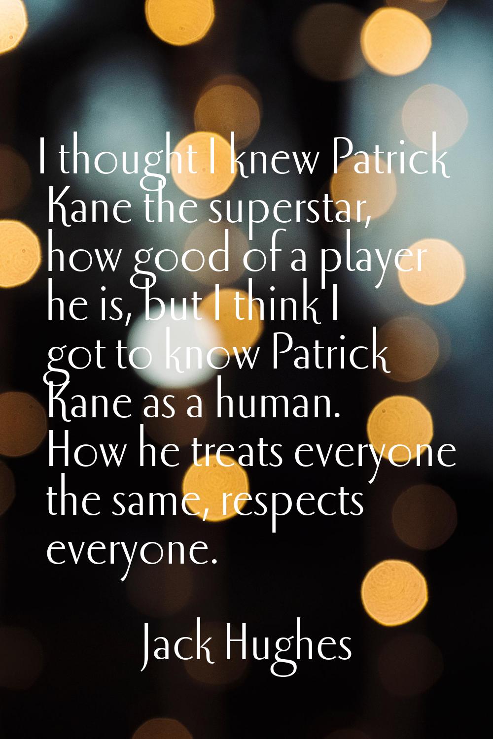 I thought I knew Patrick Kane the superstar, how good of a player he is, but I think I got to know 