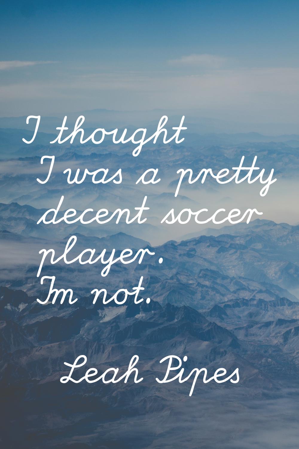 I thought I was a pretty decent soccer player. I'm not.