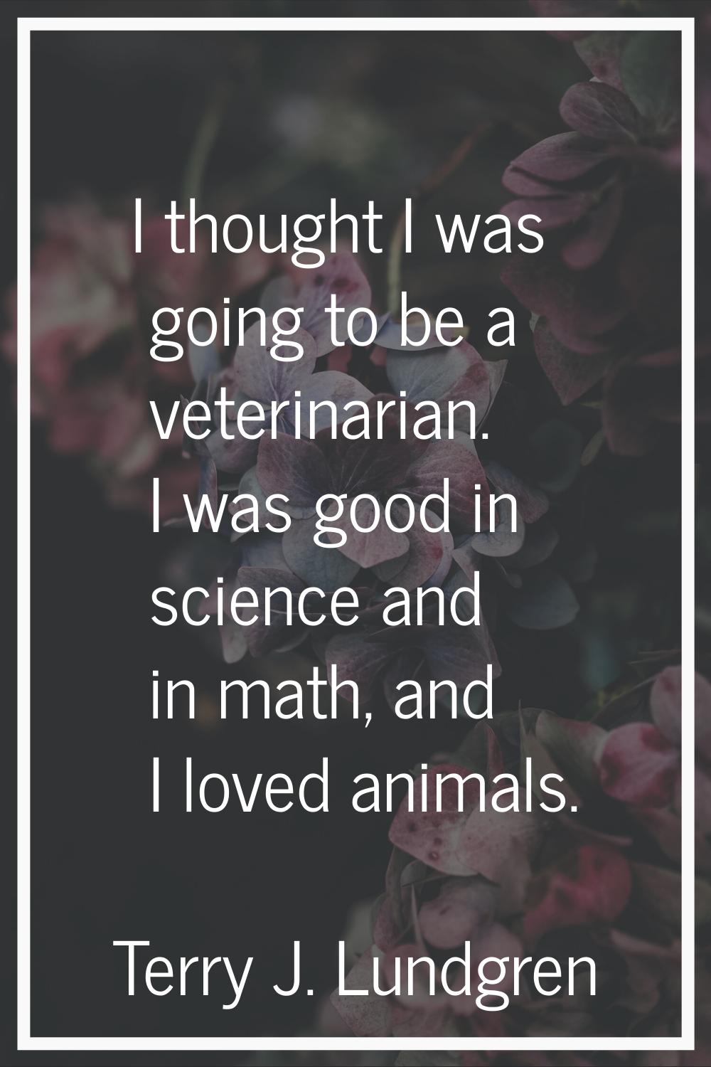 I thought I was going to be a veterinarian. I was good in science and in math, and I loved animals.