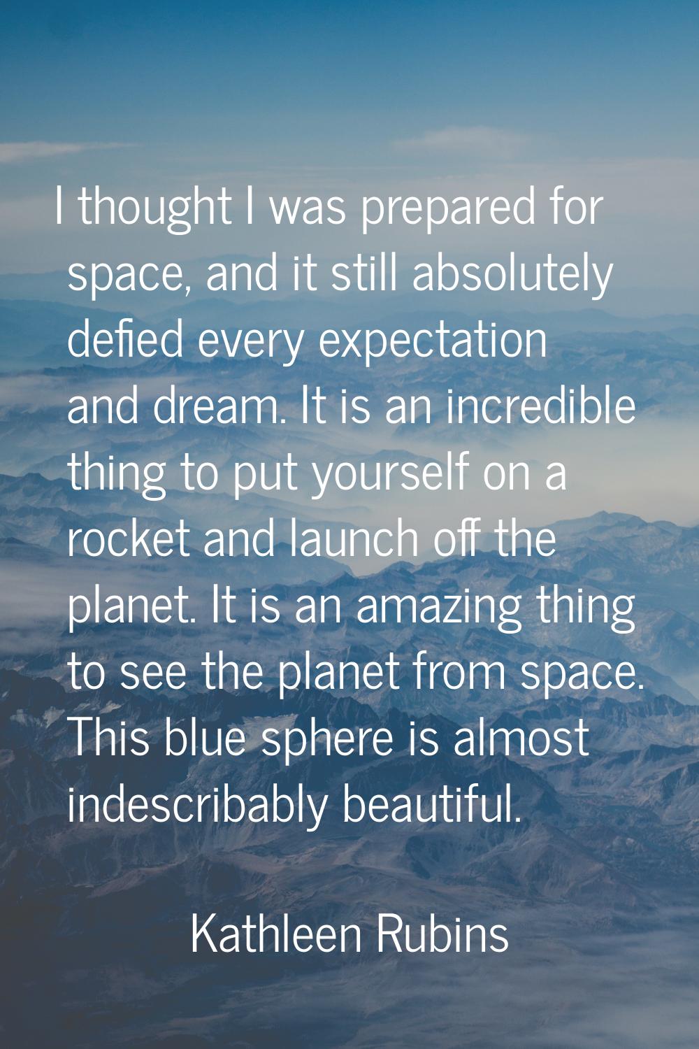 I thought I was prepared for space, and it still absolutely defied every expectation and dream. It 