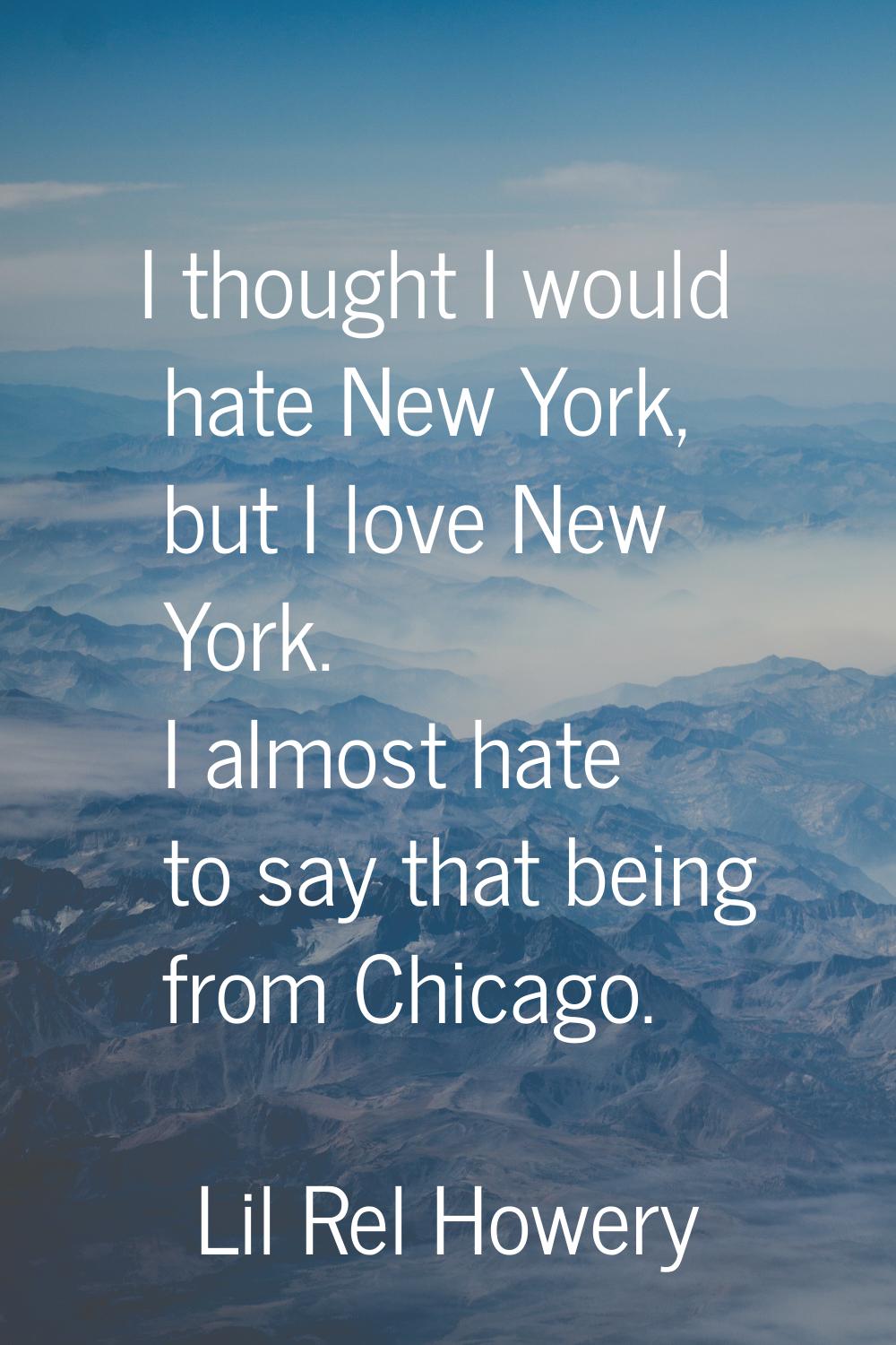 I thought I would hate New York, but I love New York. I almost hate to say that being from Chicago.