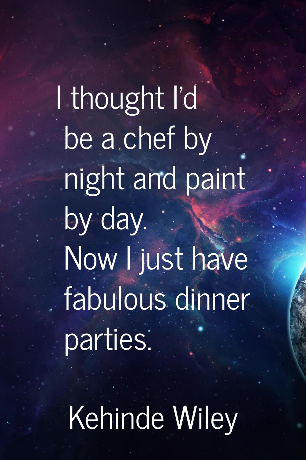 I thought I'd be a chef by night and paint by day. Now I just have fabulous dinner parties.