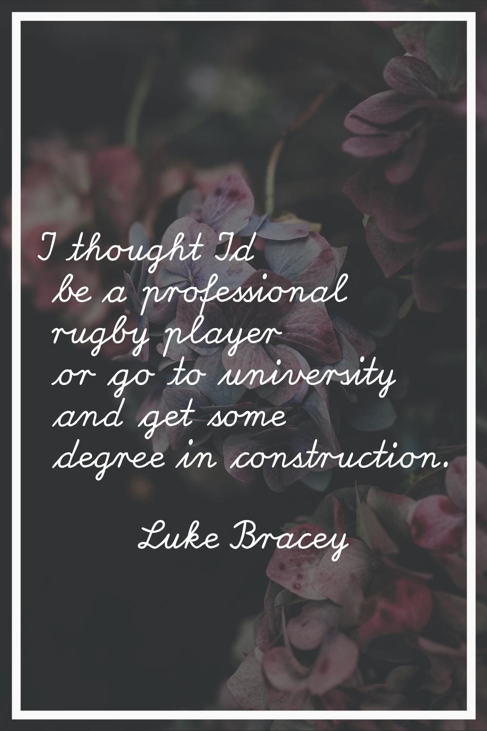 I thought I'd be a professional rugby player or go to university and get some degree in constructio