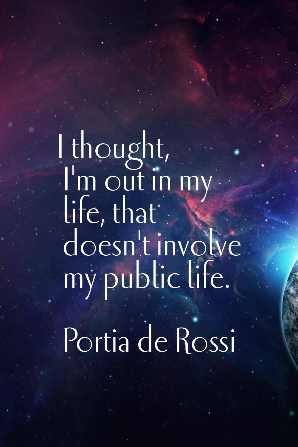 I thought, I'm out in my life, that doesn't involve my public life.