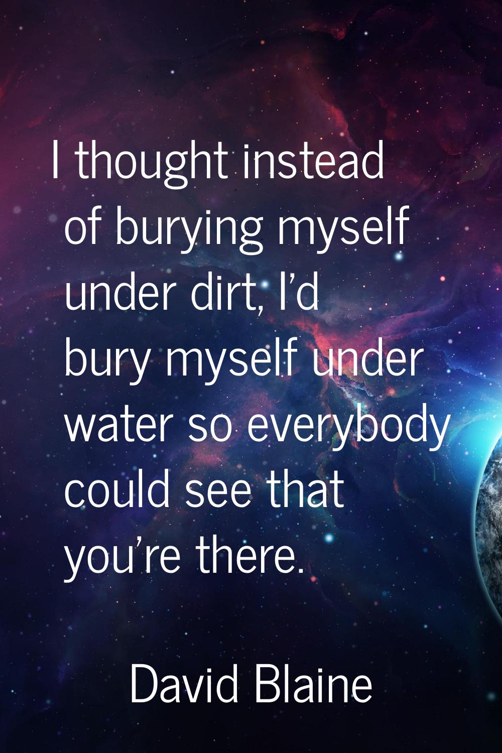 I thought instead of burying myself under dirt, I'd bury myself under water so everybody could see 