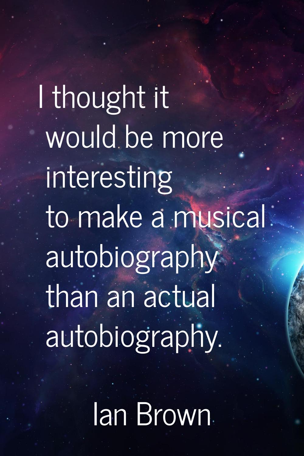 I thought it would be more interesting to make a musical autobiography than an actual autobiography