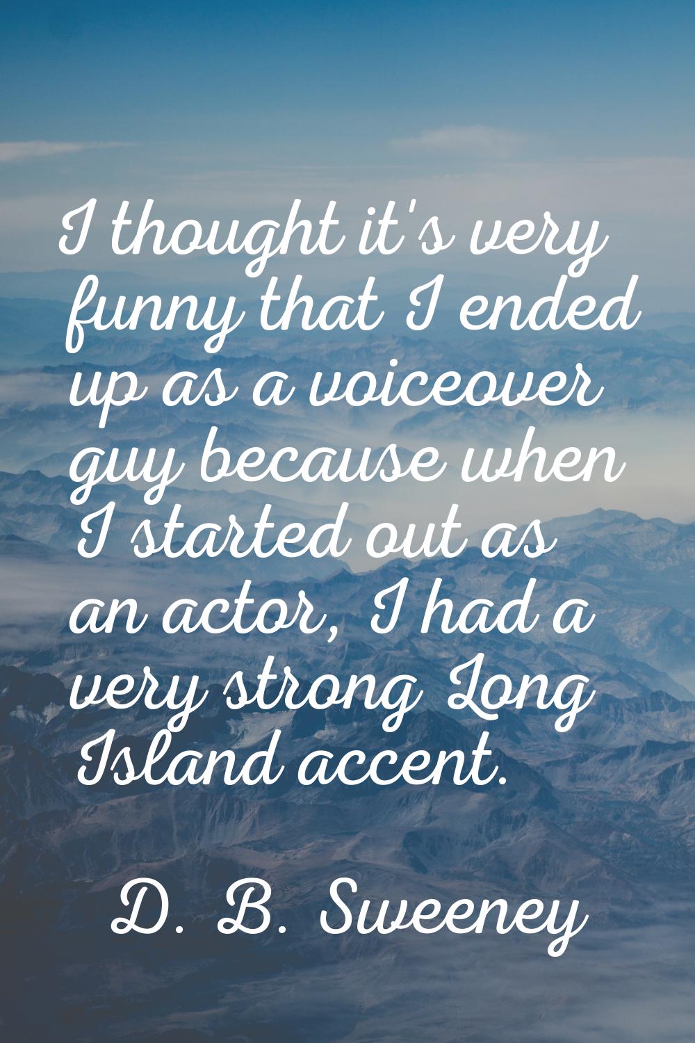 I thought it's very funny that I ended up as a voiceover guy because when I started out as an actor