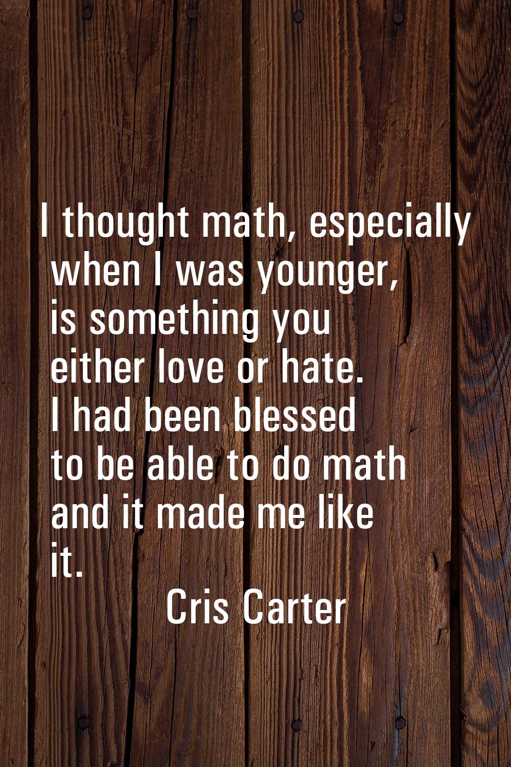I thought math, especially when I was younger, is something you either love or hate. I had been ble
