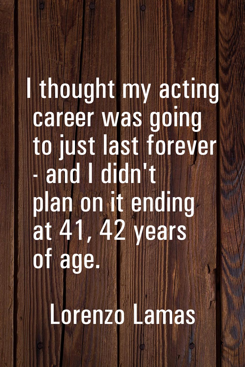 I thought my acting career was going to just last forever - and I didn't plan on it ending at 41, 4