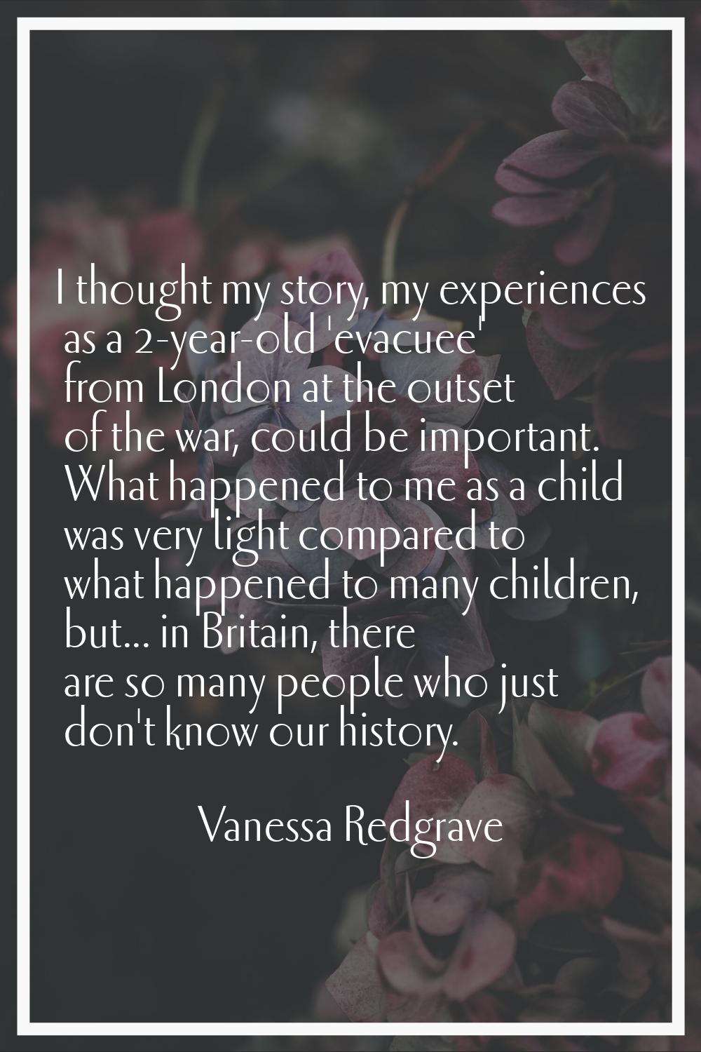I thought my story, my experiences as a 2-year-old 'evacuee' from London at the outset of the war, 