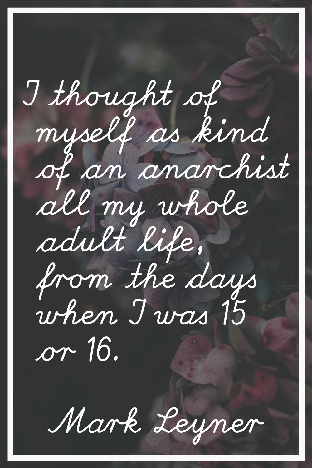 I thought of myself as kind of an anarchist all my whole adult life, from the days when I was 15 or
