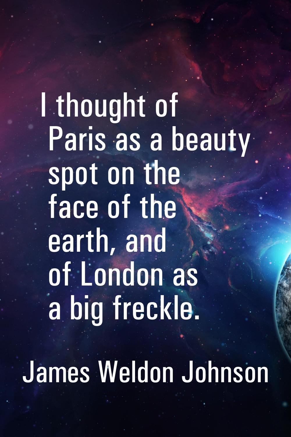 I thought of Paris as a beauty spot on the face of the earth, and of London as a big freckle.