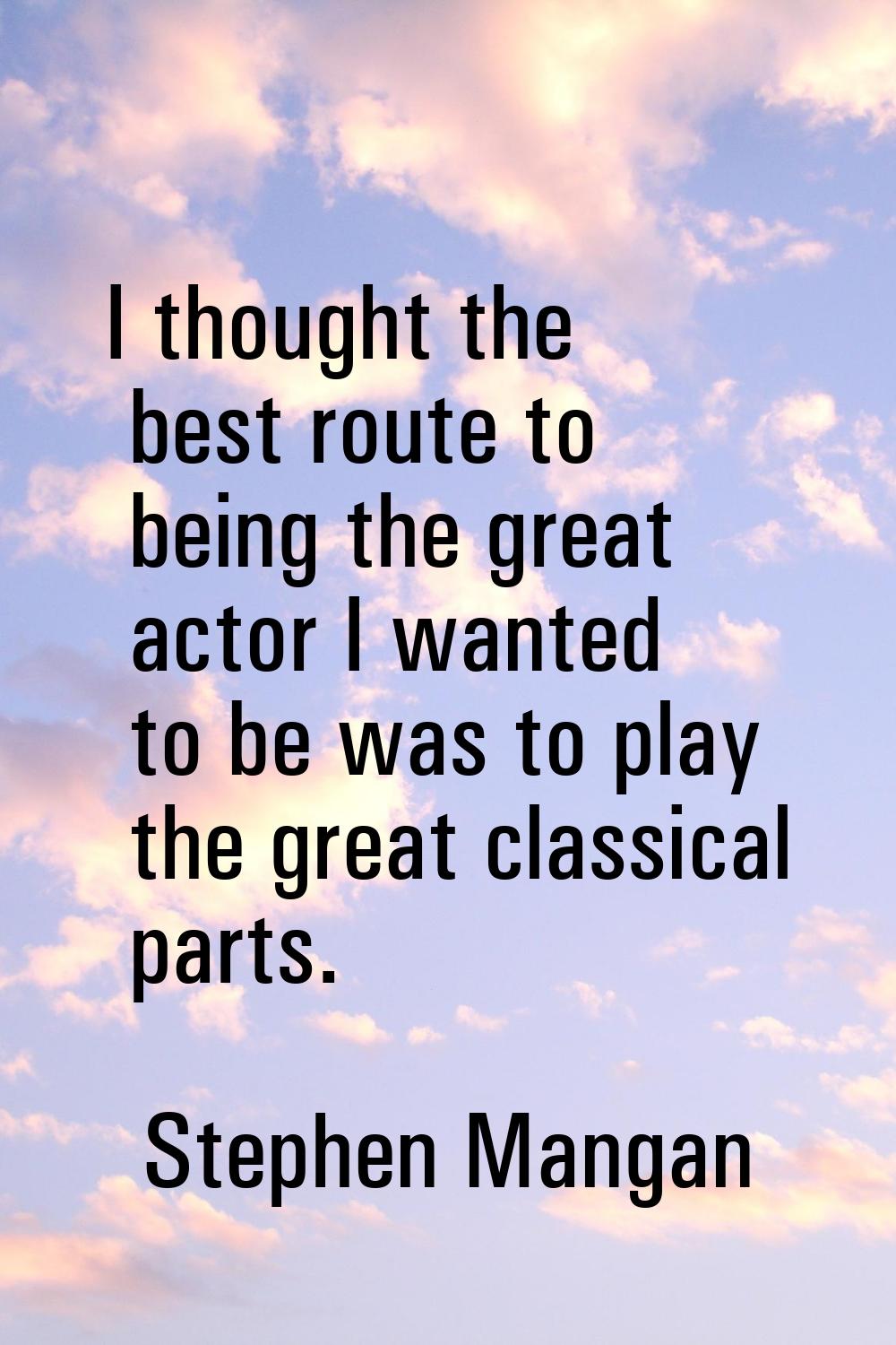 I thought the best route to being the great actor I wanted to be was to play the great classical pa
