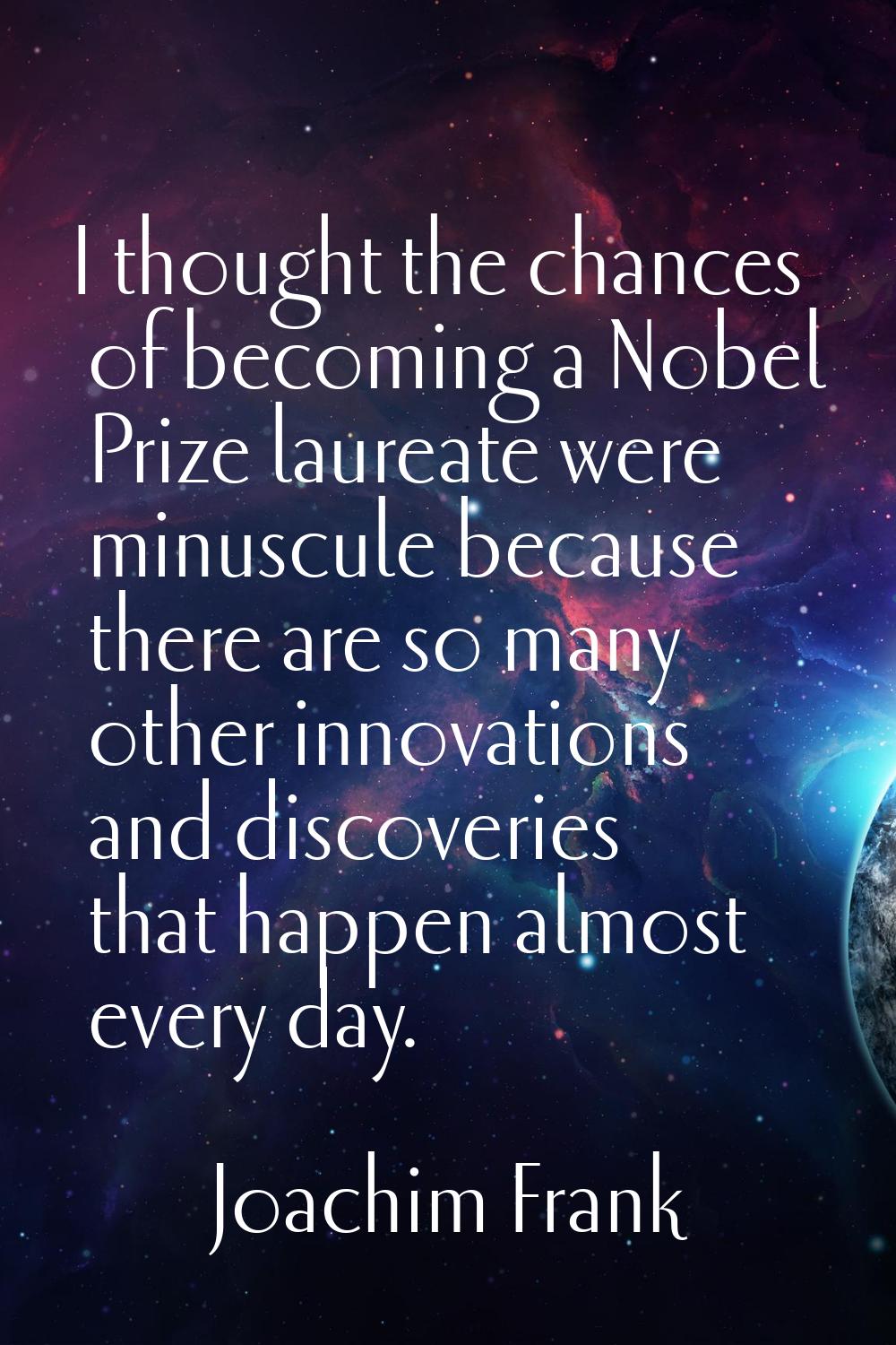 I thought the chances of becoming a Nobel Prize laureate were minuscule because there are so many o