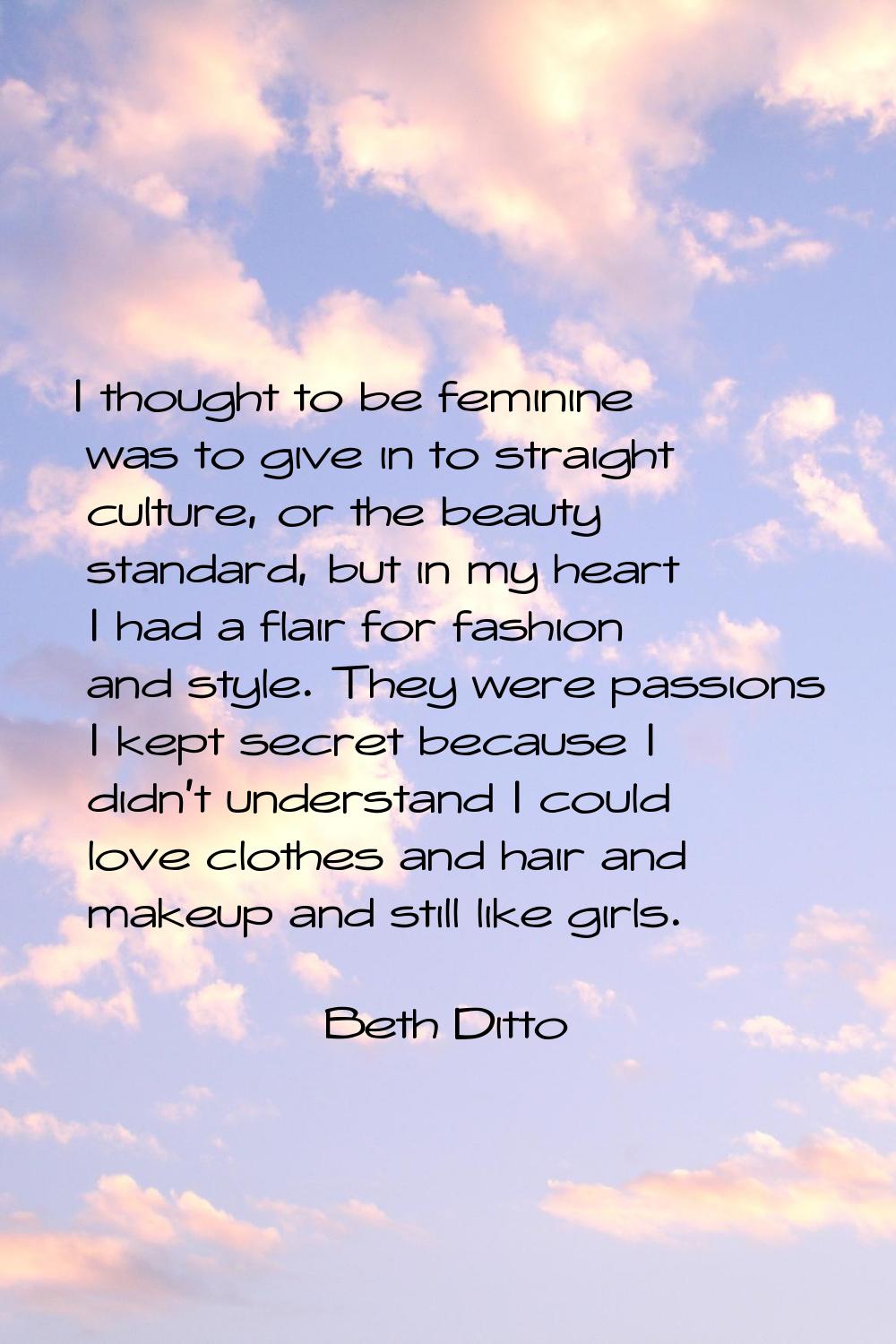 I thought to be feminine was to give in to straight culture, or the beauty standard, but in my hear
