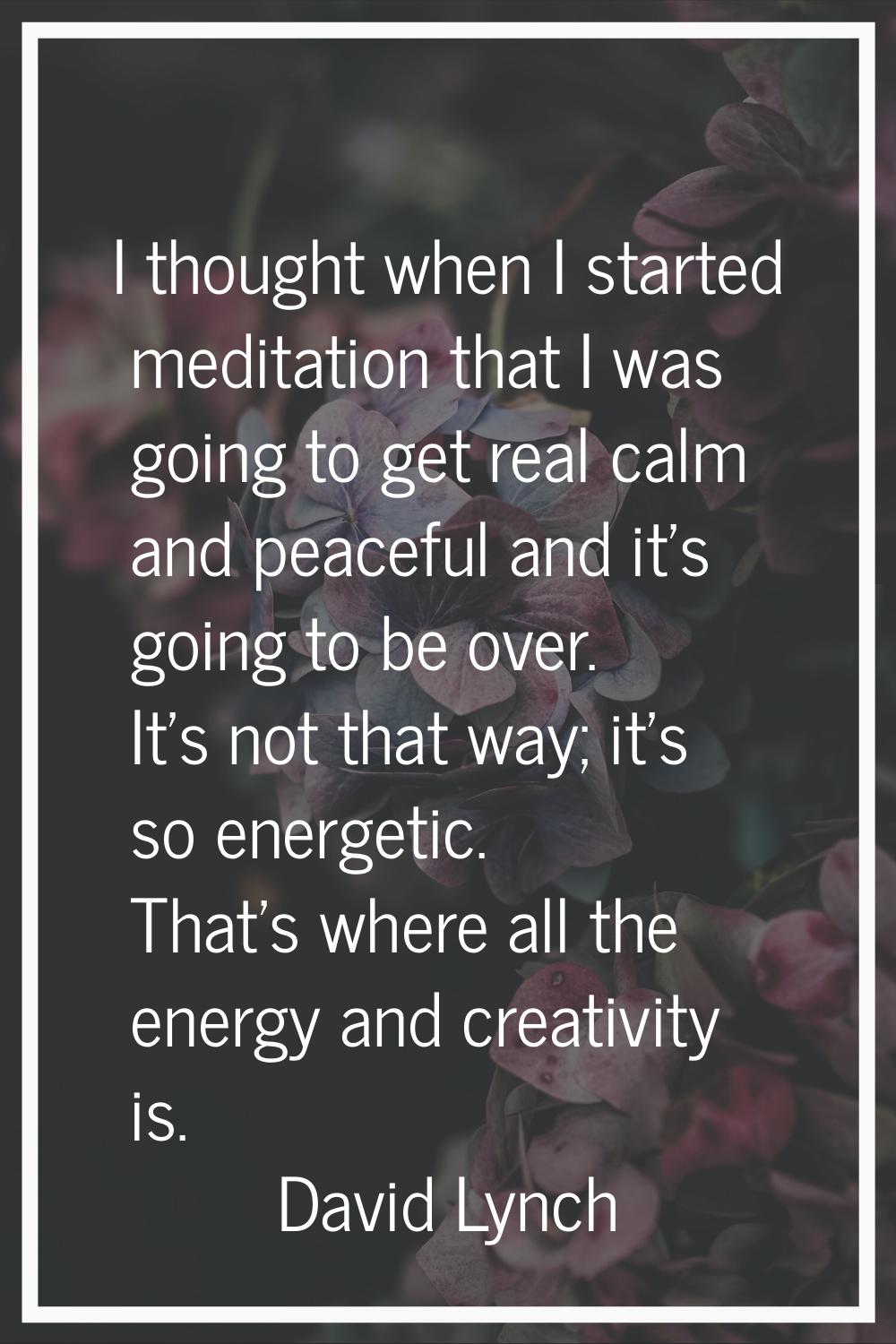 I thought when I started meditation that I was going to get real calm and peaceful and it's going t