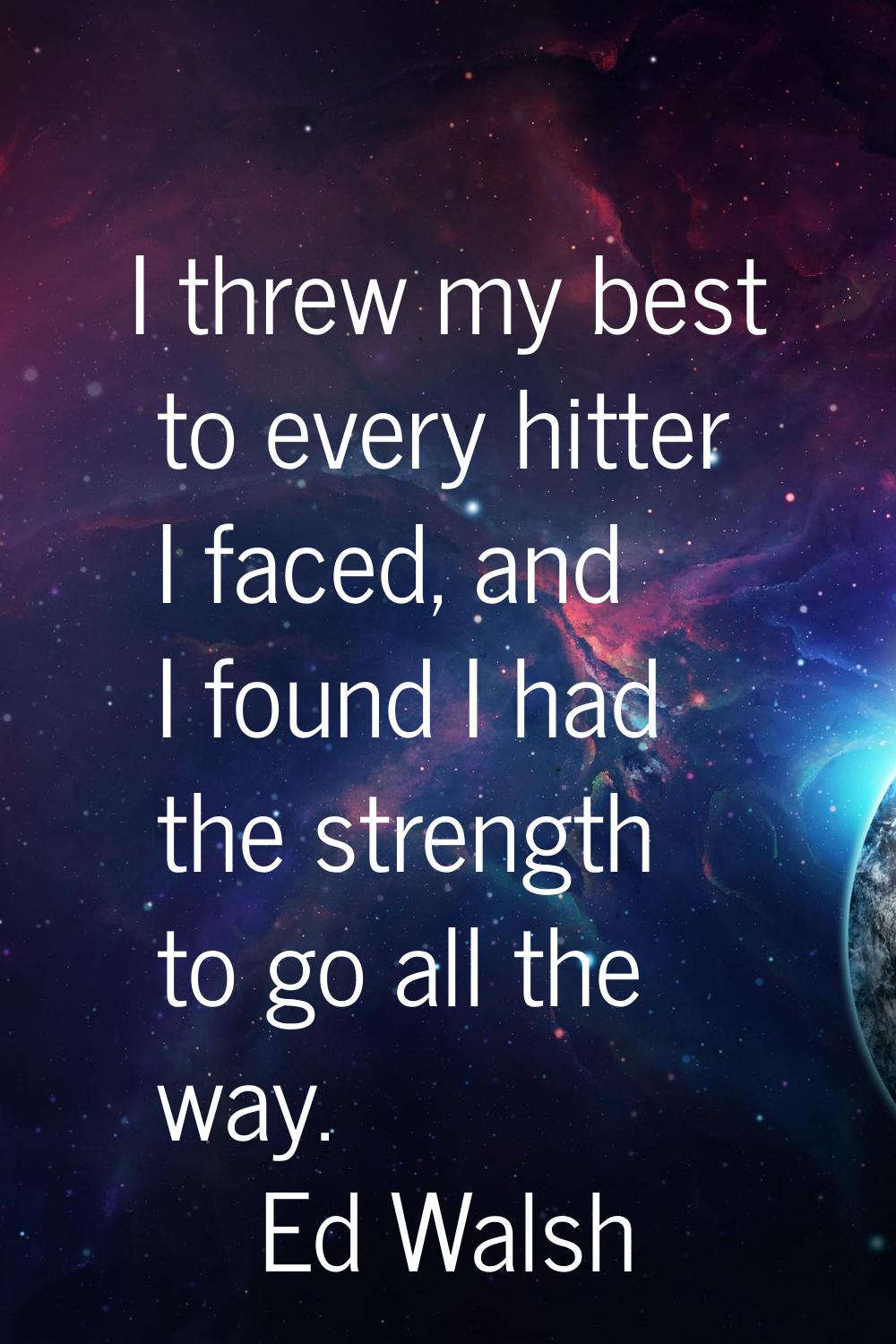 I threw my best to every hitter I faced, and I found I had the strength to go all the way.