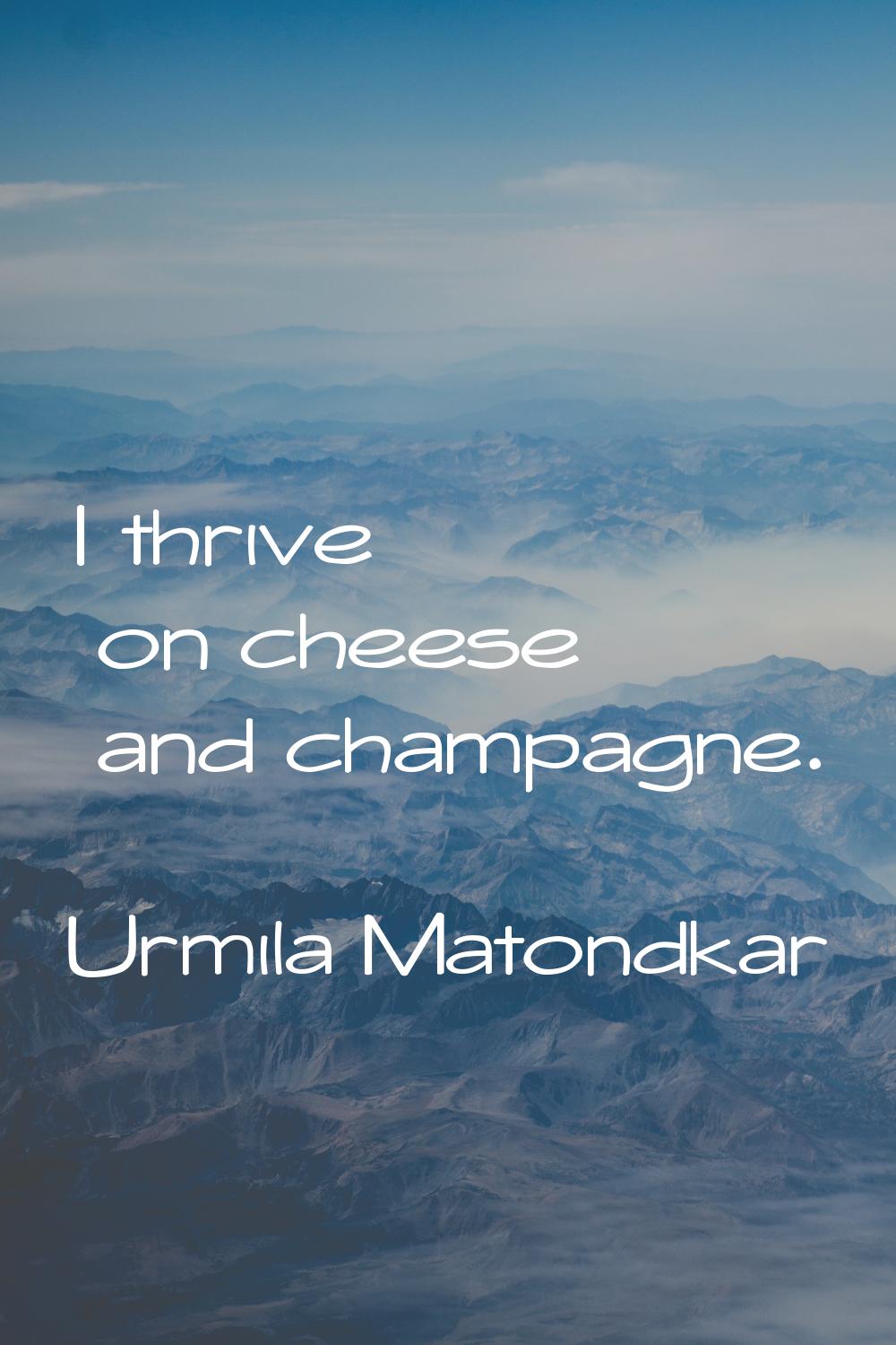 I thrive on cheese and champagne.