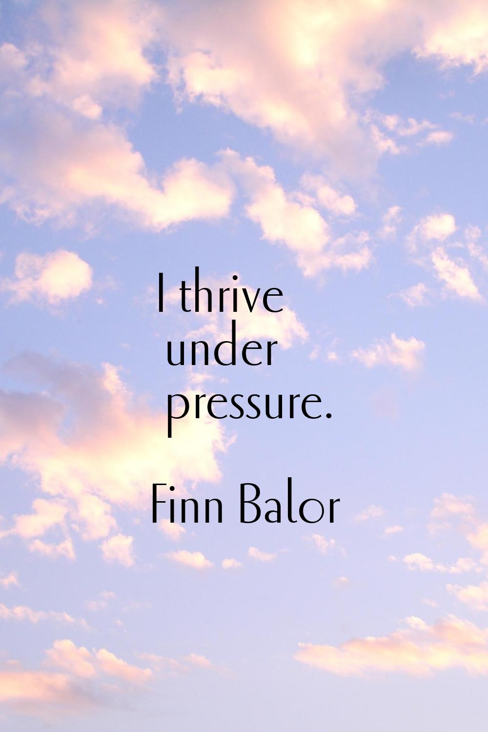 I thrive under pressure.