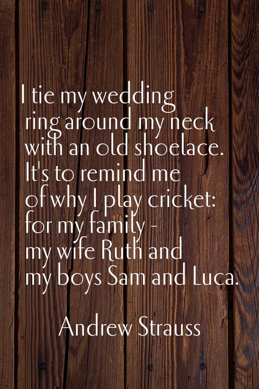 I tie my wedding ring around my neck with an old shoelace. It's to remind me of why I play cricket: