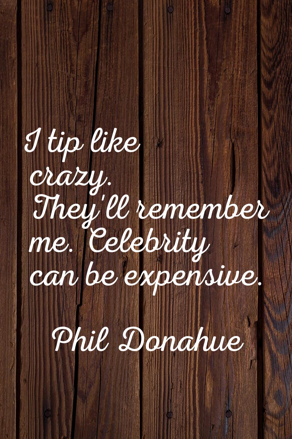 I tip like crazy. They'll remember me. Celebrity can be expensive.