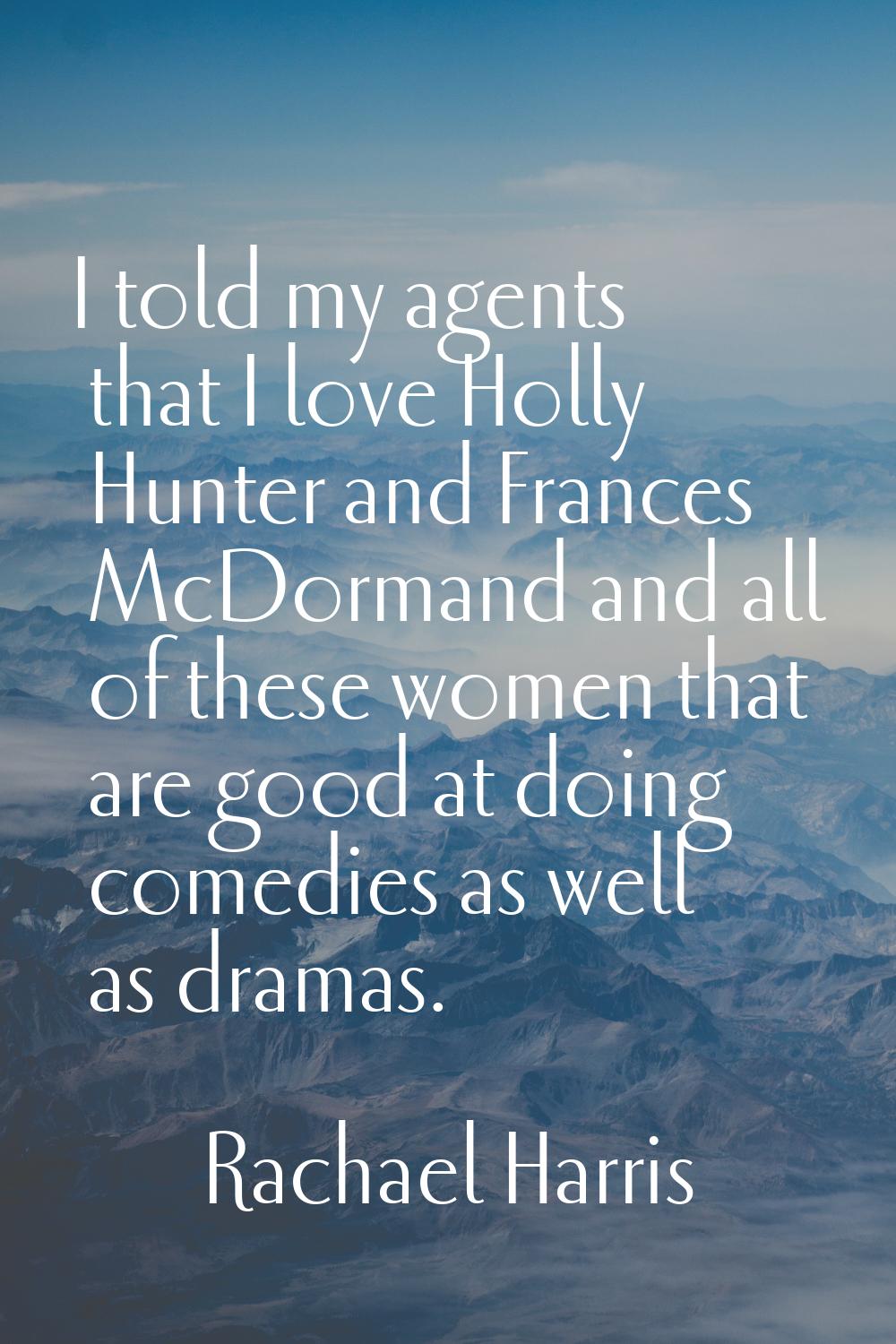 I told my agents that I love Holly Hunter and Frances McDormand and all of these women that are goo