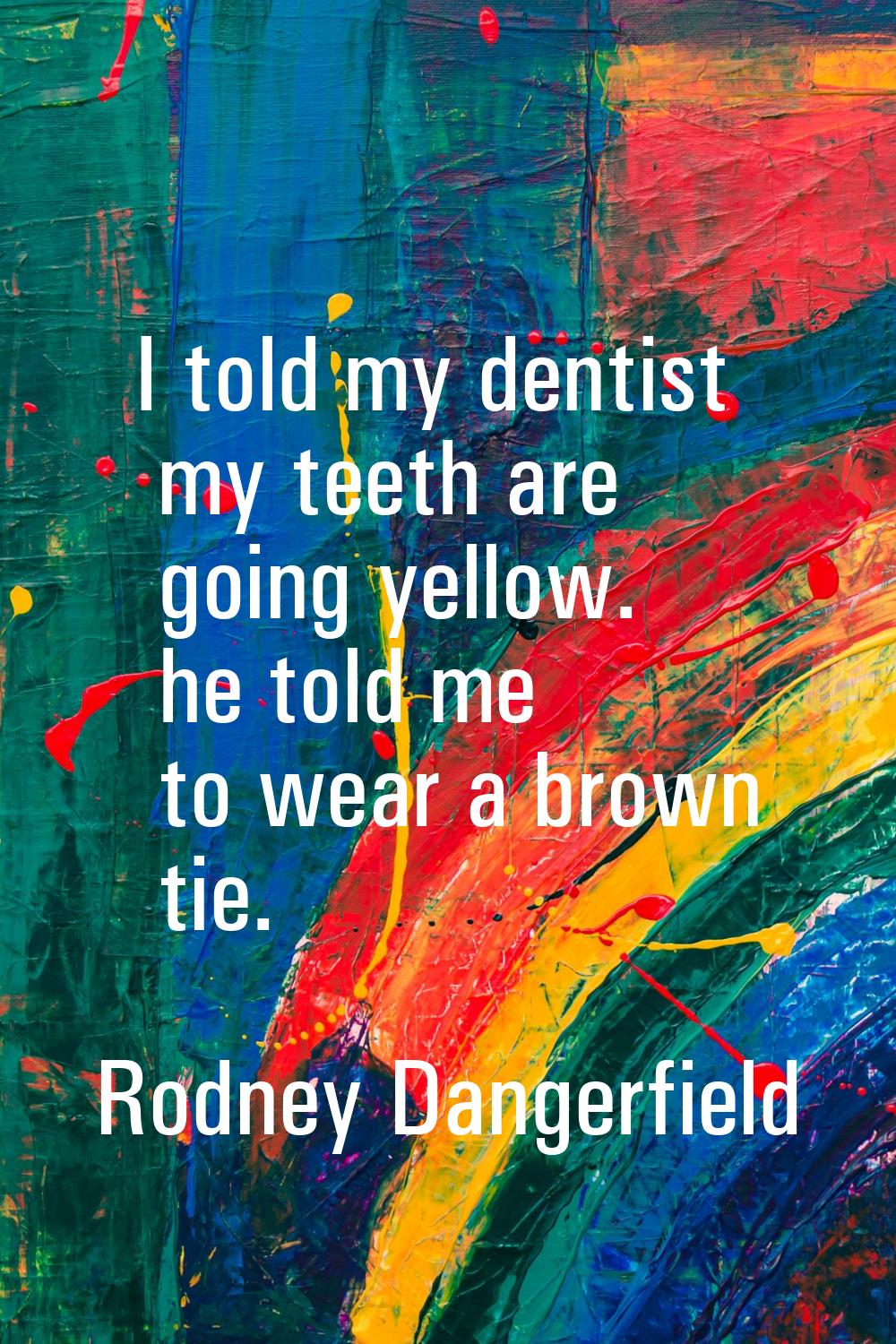 I told my dentist my teeth are going yellow. he told me to wear a brown tie.