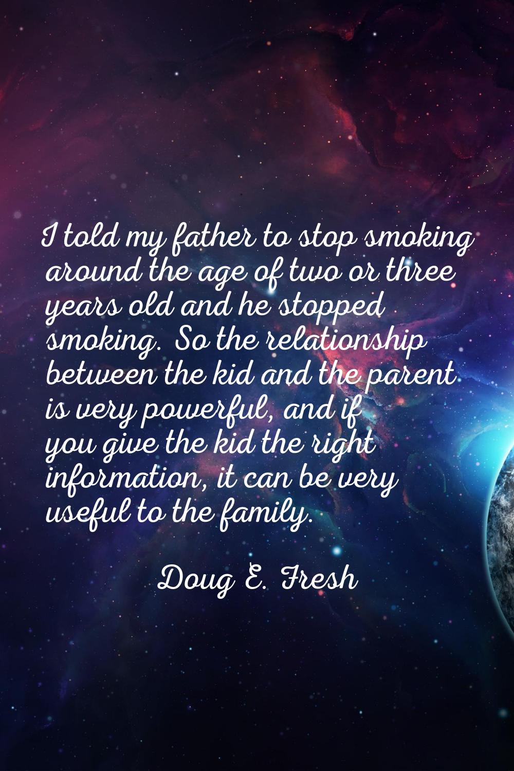 I told my father to stop smoking around the age of two or three years old and he stopped smoking. S